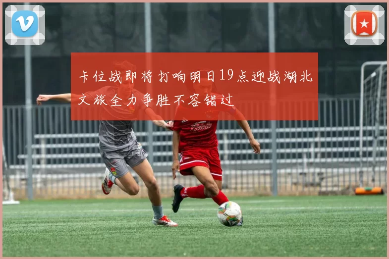 卡位战即将打响明日19点迎战湖北文旅全力争胜不容错过