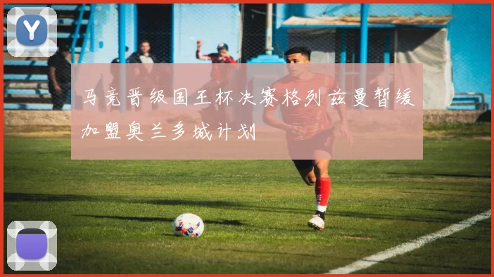 马竞晋级国王杯决赛格列兹曼暂缓加盟奥兰多城计划
