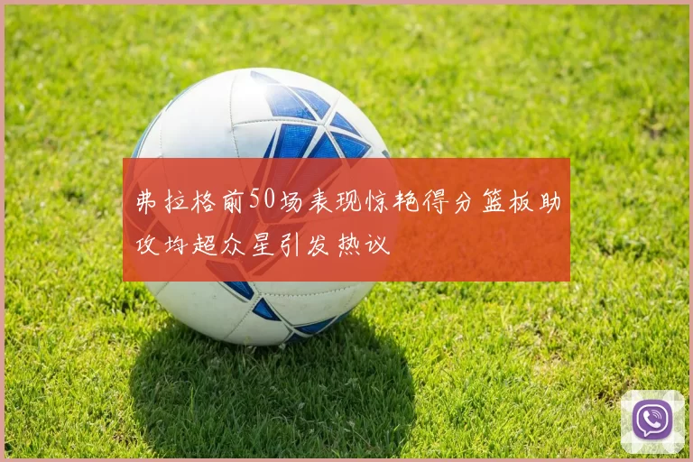 弗拉格前50场表现惊艳得分篮板助攻均超众星引发热议
