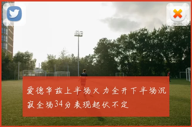 爱德华兹上半场火力全开下半场沉寂全场34分表现起伏不定