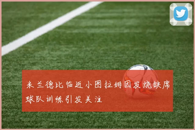 米兰德比临近小图拉姆因发烧缺席球队训练引发关注