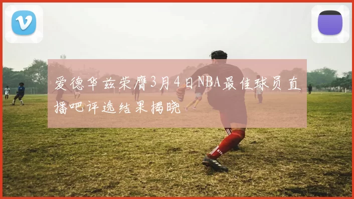 爱德华兹荣膺3月4日NBA最佳球员直播吧评选结果揭晓