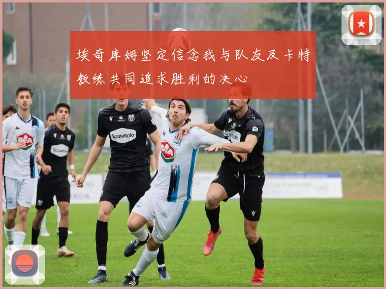 埃奇库姆坚定信念我与队友及卡特教练共同追求胜利的决心
