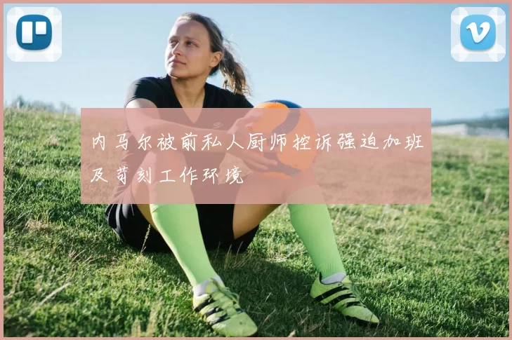 内马尔被前私人厨师控诉强迫加班及苛刻工作环境