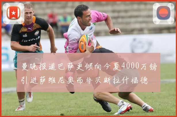 曼晚报道巴萨更倾向今夏4000万镑引进萨维尼奥而非买断拉什福德