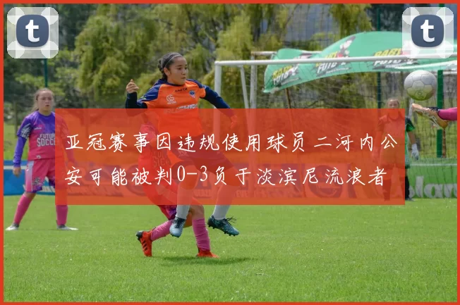 亚冠赛事因违规使用球员二河内公安可能被判0-3负于淡滨尼流浪者