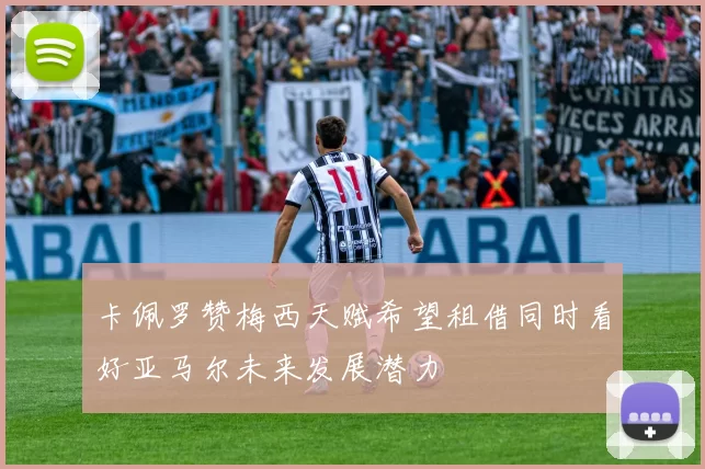 卡佩罗赞梅西天赋希望租借同时看好亚马尔未来发展潜力