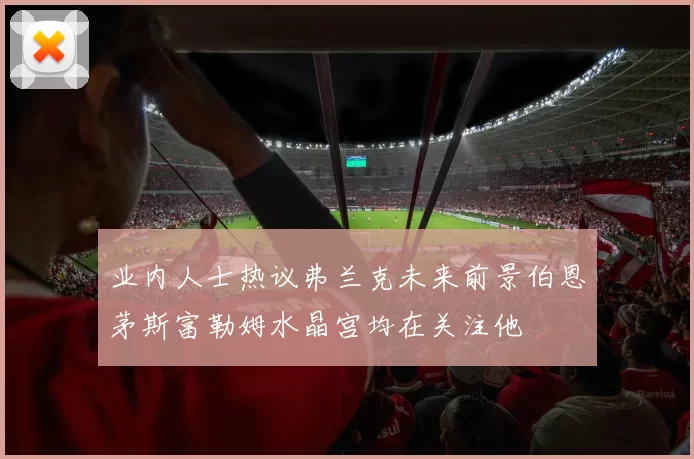 业内人士热议弗兰克未来前景伯恩茅斯富勒姆水晶宫均在关注他