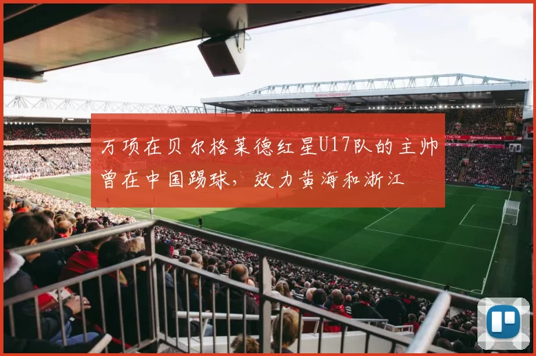 万项在贝尔格莱德红星U17队的主帅曾在中国踢球，效力黄海和浙江