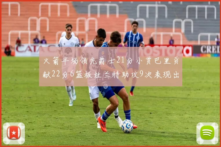 火箭半场领先爵士21分小贾巴里贡献22分6篮板杜兰特助攻9次表现出色