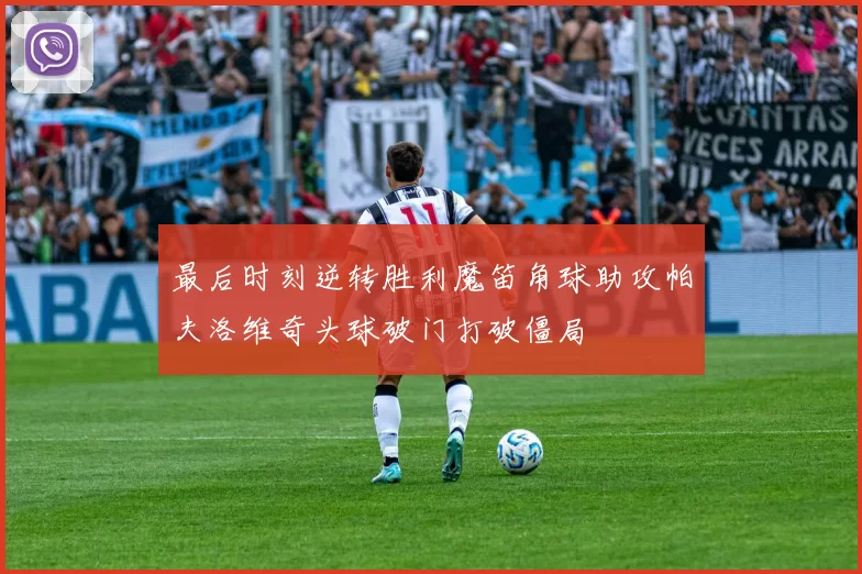 最后时刻逆转胜利魔笛角球助攻帕夫洛维奇头球破门打破僵局