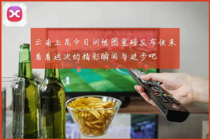 云南玉昆今日训练图重磅发布快来看看这次的精彩瞬间与进步吧