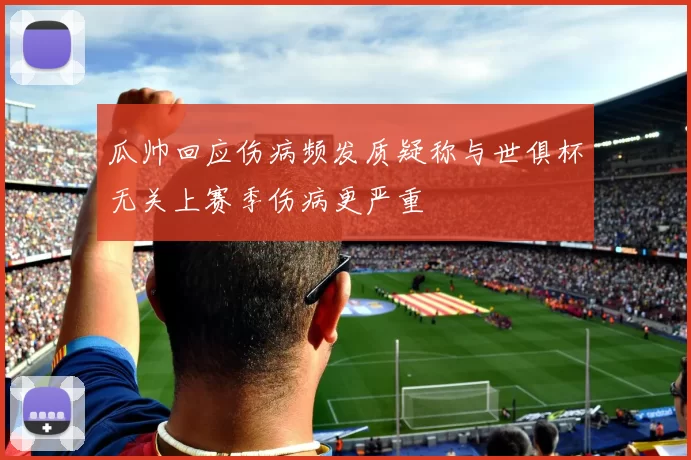 瓜帅回应伤病频发质疑称与世俱杯无关上赛季伤病更严重