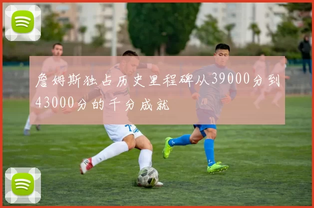 詹姆斯独占历史里程碑从39000分到43000分的千分成就