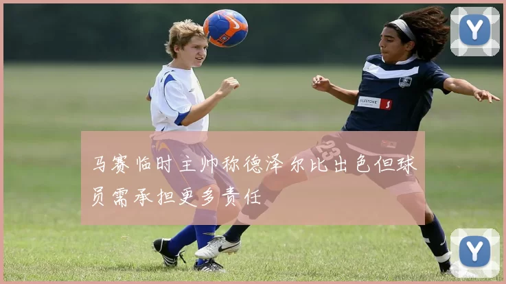 马赛临时主帅称德泽尔比出色但球员需承担更多责任