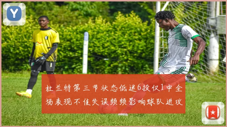 杜兰特第三节状态低迷6投仅1中全场表现不佳失误频频影响球队进攻