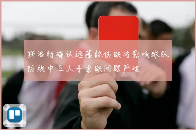 斯洛特确认远藤航伤缺将影响球队防线中卫人手紧缺问题严峻