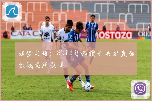 追梦之路：Skip与我携手共进直面挑战无所畏惧