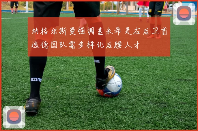 纳格尔斯曼强调基米希是右后卫首选德国队需多样化后腰人才