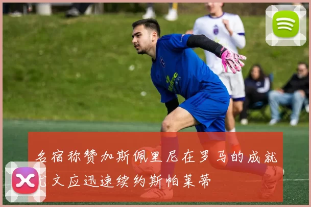 名宿称赞加斯佩里尼在罗马的成就尤文应迅速续约斯帕莱蒂