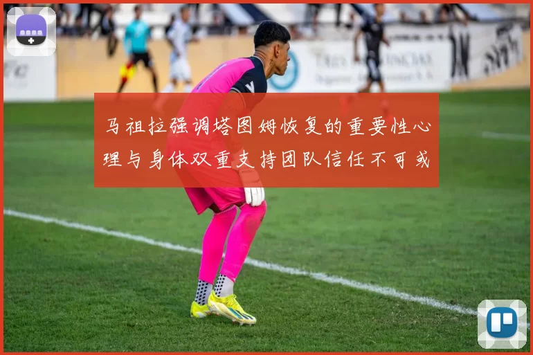 马祖拉强调塔图姆恢复的重要性心理与身体双重支持团队信任不可或缺