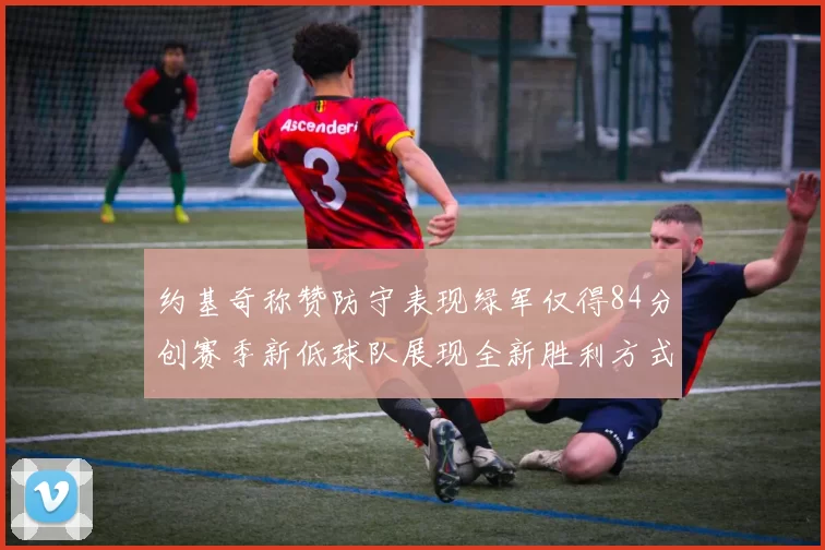 约基奇称赞防守表现绿军仅得84分创赛季新低球队展现全新胜利方式