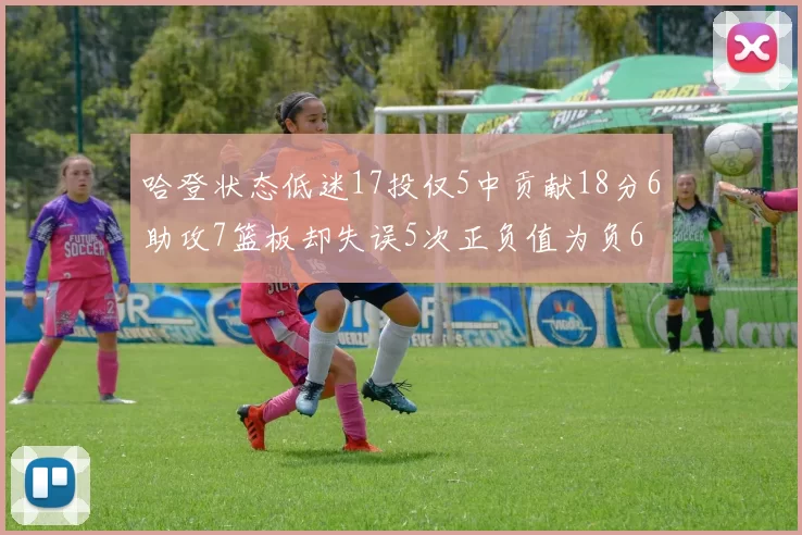 哈登状态低迷17投仅5中贡献18分6助攻7篮板却失误5次正负值为负6