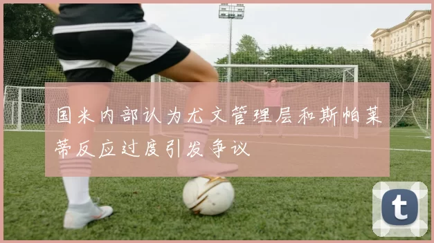 国米内部认为尤文管理层和斯帕莱蒂反应过度引发争议