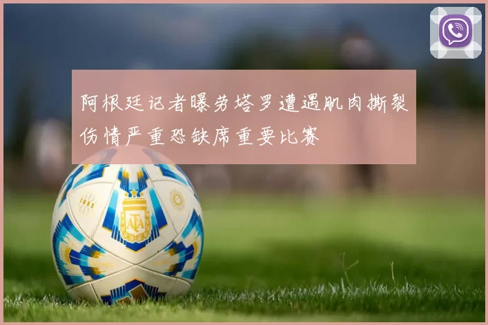 阿根廷记者曝劳塔罗遭遇肌肉撕裂伤情严重恐缺席重要比赛