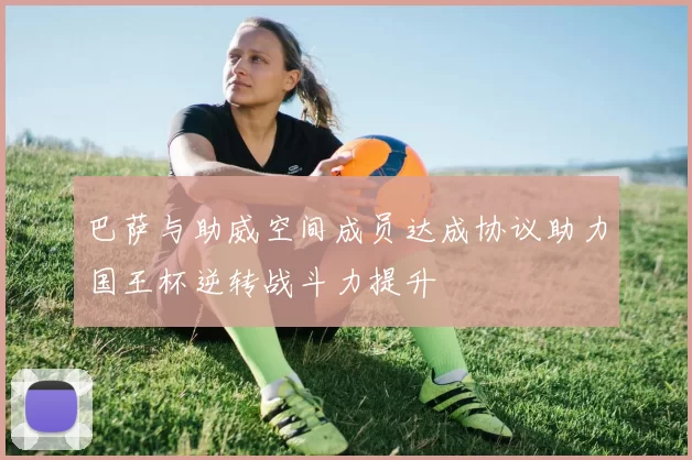 巴萨与助威空间成员达成协议助力国王杯逆转战斗力提升