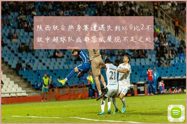 陕西联合热身赛遭遇失利以0比2不敌中超球队成都蓉城展现不足之处