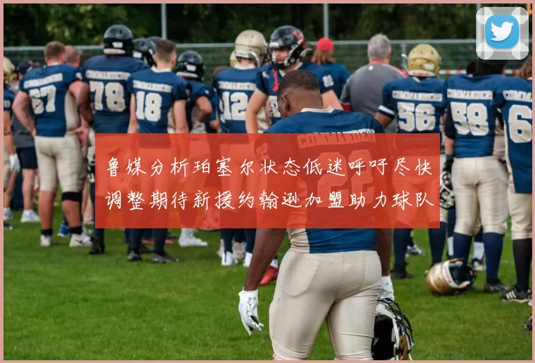 鲁媒分析珀塞尔状态低迷呼吁尽快调整期待新援约翰逊加盟助力球队