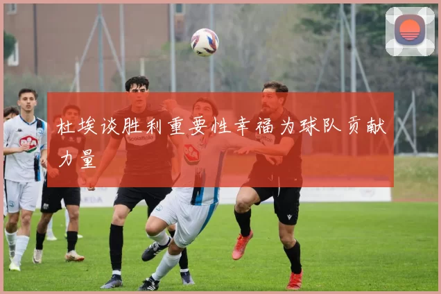 杜埃谈胜利重要性幸福为球队贡献力量