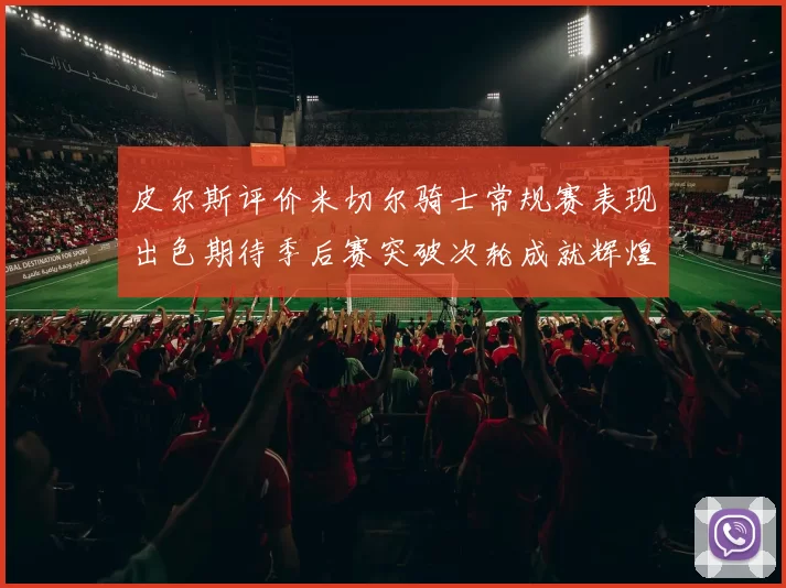 皮尔斯评价米切尔骑士常规赛表现出色期待季后赛突破次轮成就辉煌